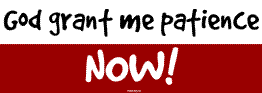 God, grant me patience&hellip;NOW!